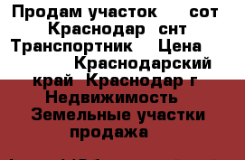 Продам участок   6 сот,  Краснодар, снт “Транспортник“ › Цена ­ 950 000 - Краснодарский край, Краснодар г. Недвижимость » Земельные участки продажа   